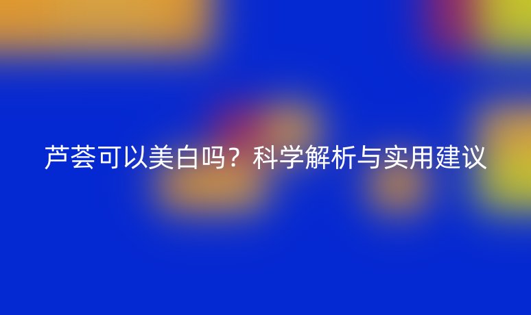 蘆薈可以美白嗎？科學解析與實用建議