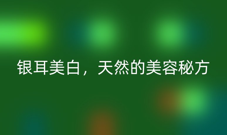 銀耳美白，天然的美容秘方
