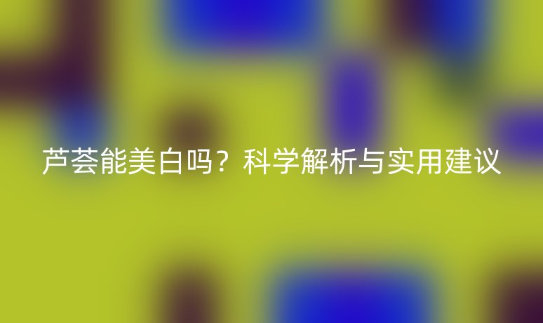 蘆薈能美白嗎?科學解析與實用建議