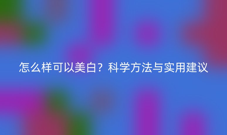 怎么樣可以美白？科學方法與實用建議