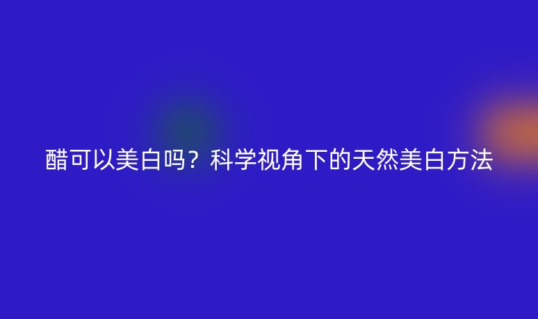醋可以美白嗎？科學(xué)視角下的天然美白方法