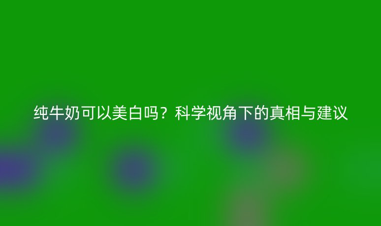 純牛奶可以美白嗎？科學(xué)視角下的真相與建議