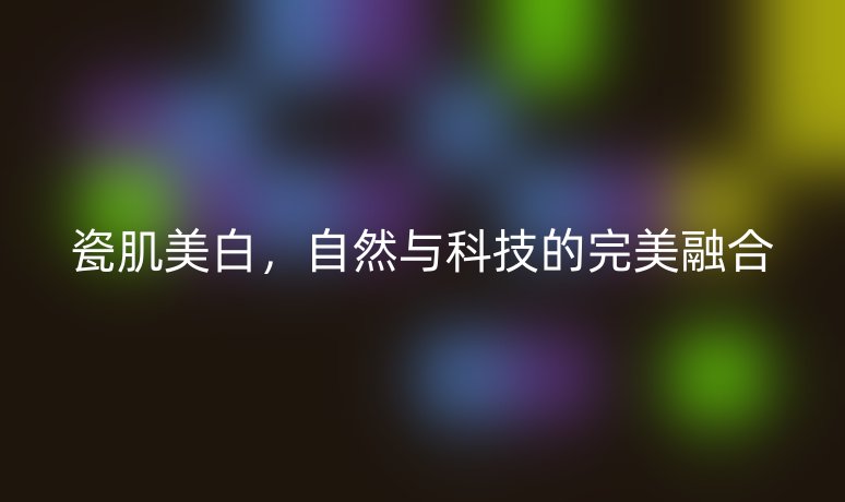 瓷肌美白，自然與科技的完美融合