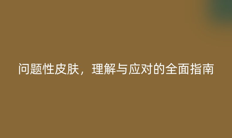 問題性皮膚，理解與應(yīng)對(duì)的全面指南