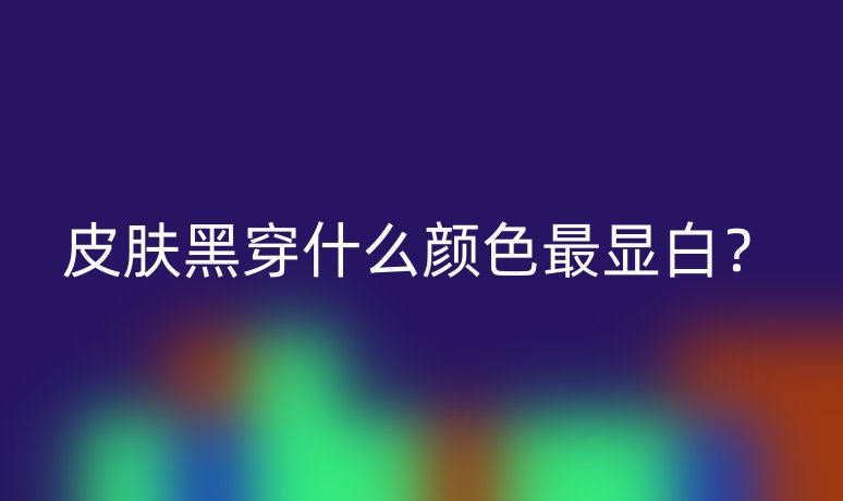 皮膚黑穿什么顏色最顯白？