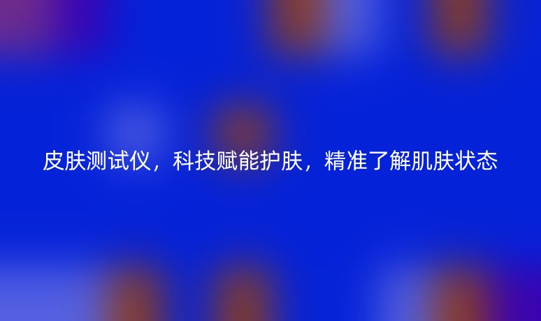 皮膚測(cè)試儀，科技賦能護(hù)膚，精準(zhǔn)了解肌膚狀態(tài)