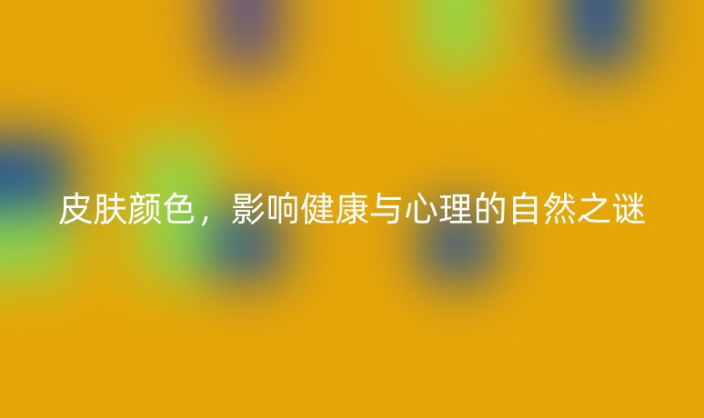 皮膚顏色，影響健康與心理的自然之謎