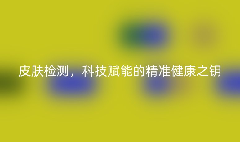 皮膚檢測(cè)，科技賦能的精準(zhǔn)健康之鑰