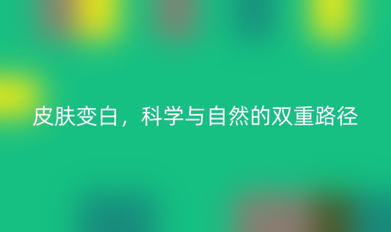 皮膚變白，科學(xué)與自然的雙重路徑