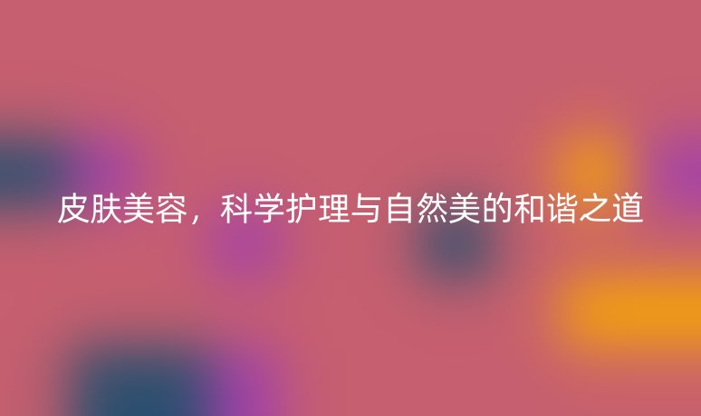 皮膚美容，科學(xué)護(hù)理與自然美的和諧之道