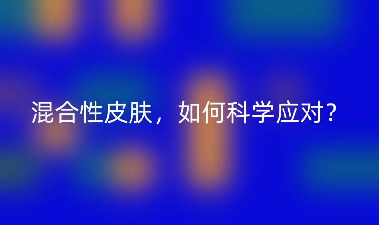 混合性皮膚，如何科學(xué)應(yīng)對(duì)？
