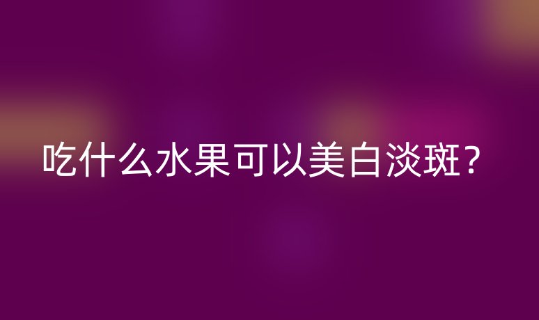 吃什么水果可以美白淡斑？