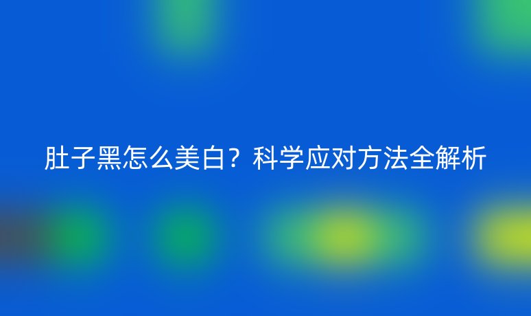 肚子黑怎么美白？科學(xué)應(yīng)對(duì)方法全解析