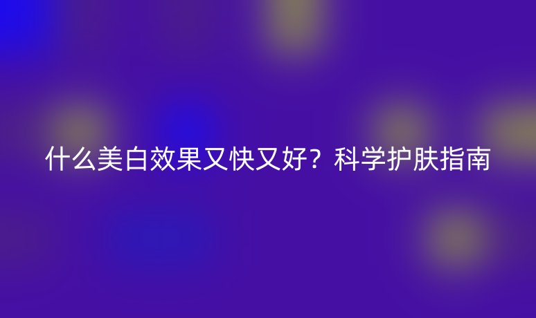 什么美白效果又快又好？科學護膚指南
