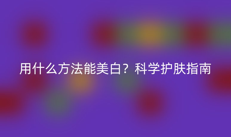 用什么方法能美白？科學(xué)護膚指南