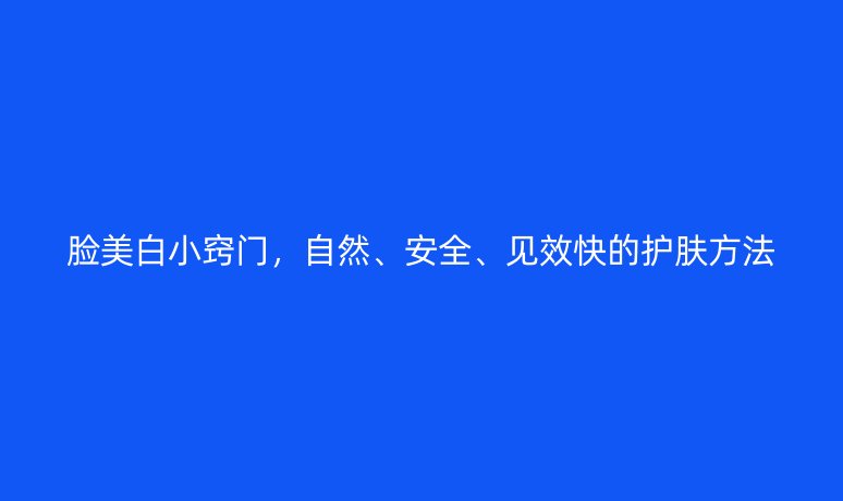 臉美白小竅門，自然、安全、見效快的護膚方法
