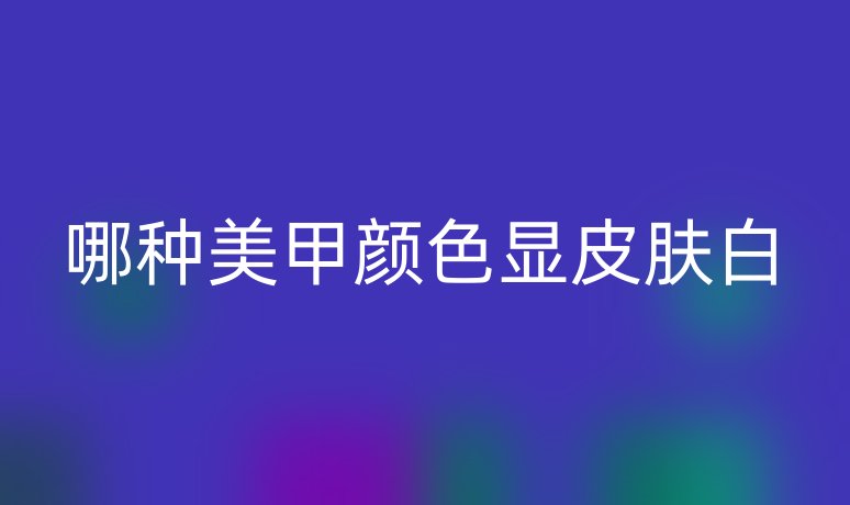 哪種美甲顏色顯皮膚白