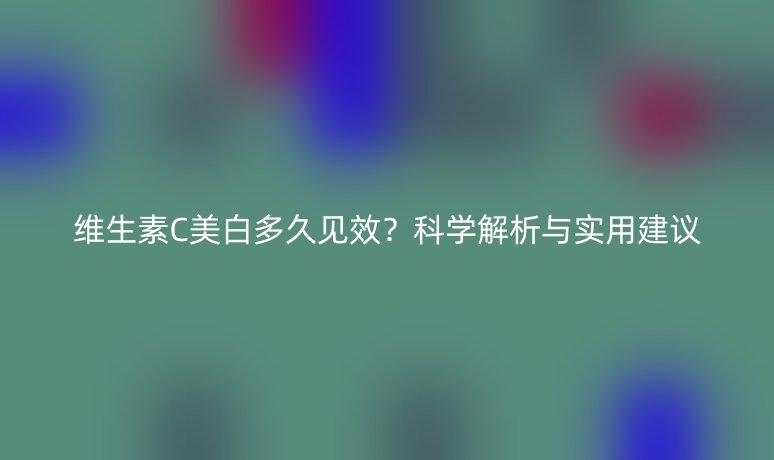 維生素C美白多久見效？科學解析與實用建議