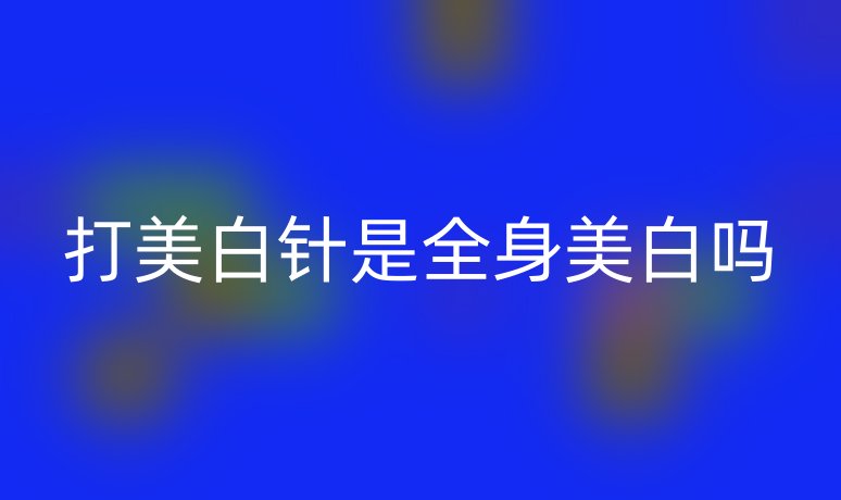 打美白針是全身美白嗎
