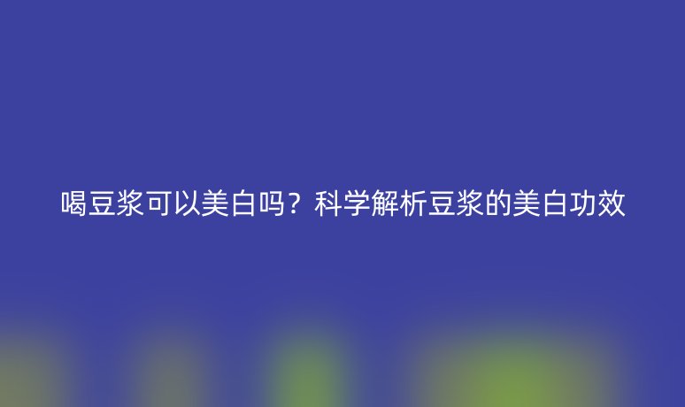 喝豆?jié){可以美白嗎？科學(xué)解析豆?jié){的美白功效