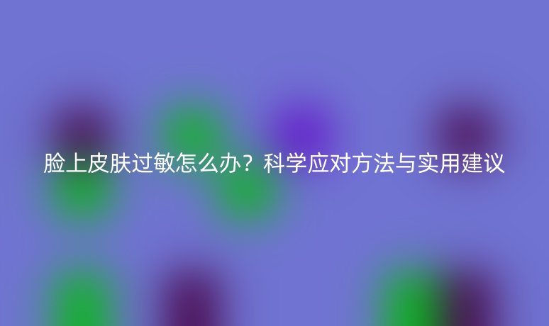 臉上皮膚過敏怎么辦？科學應對方法與實用建議