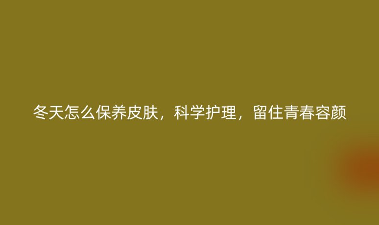 冬天怎么保養(yǎng)皮膚，科學護理，留住青春容顏