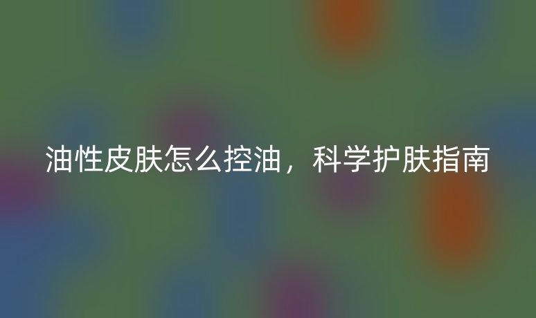 油性皮膚怎么控油，科學護膚指南