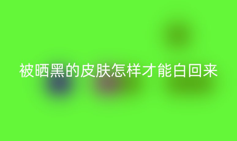 被曬黑的皮膚怎樣才能白回來(lái)