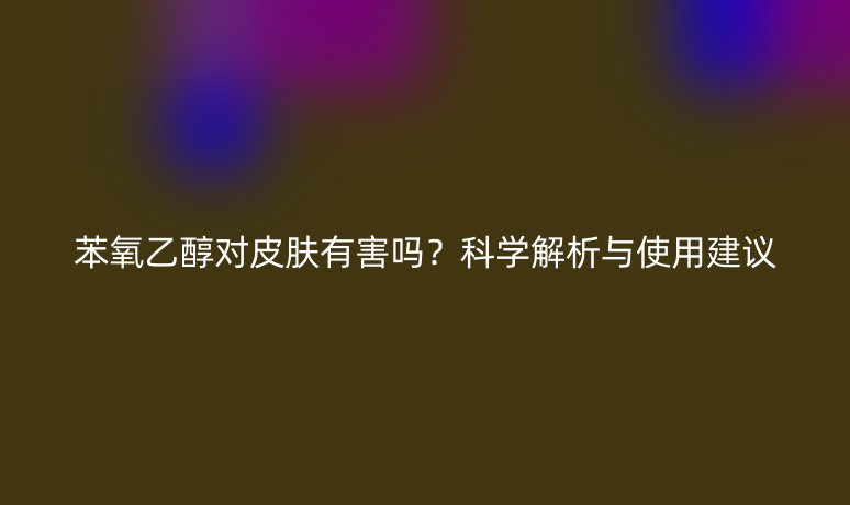 苯氧乙醇對(duì)皮膚有害嗎？科學(xué)解析與使用建議