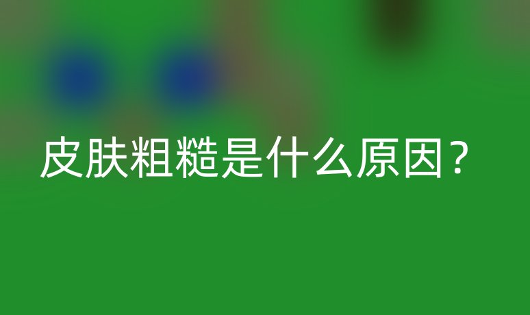 皮膚粗糙是什么原因？
