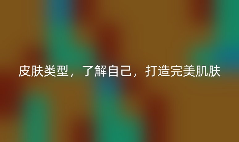 皮膚類型，了解自己，打造完美肌膚