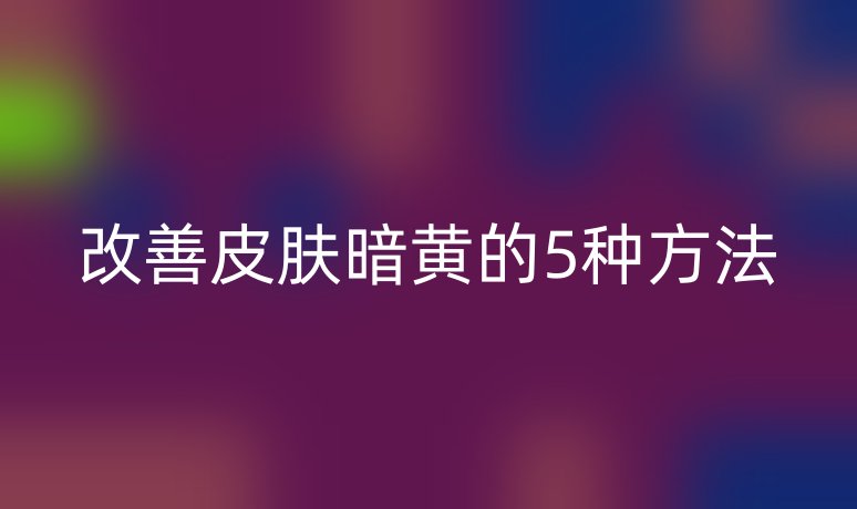 改善皮膚暗黃的5種方法