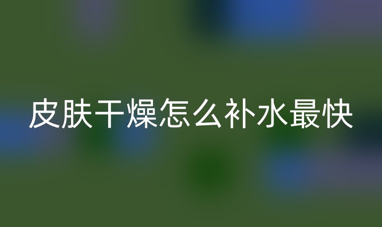 皮膚干燥怎么補水最快