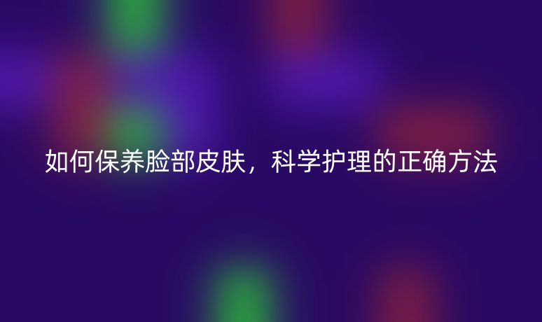 如何保養(yǎng)臉部皮膚,科學(xué)護(hù)理的正確方法