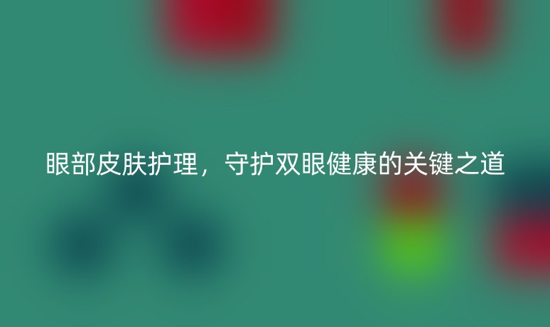 眼部皮膚護(hù)理，守護(hù)雙眼健康的關(guān)鍵之道