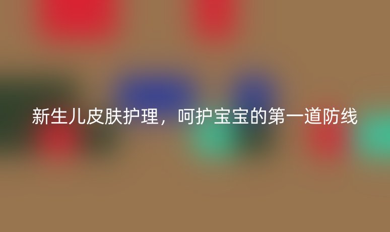 新生兒皮膚護(hù)理，呵護(hù)寶寶的第一道防線