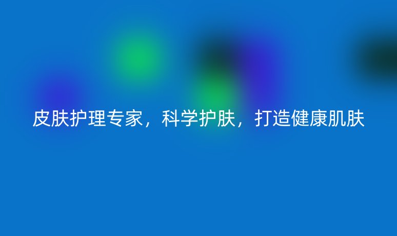 皮膚護(hù)理專家，科學(xué)護(hù)膚，打造健康肌膚