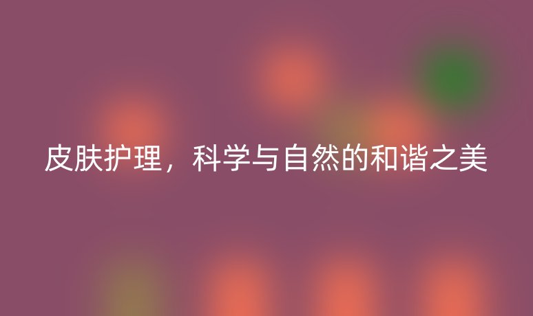 皮膚護(hù)理，科學(xué)與自然的和諧之美