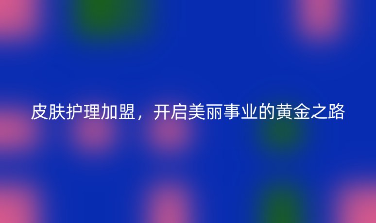 皮膚護(hù)理加盟，開啟美麗事業(yè)的黃金之路