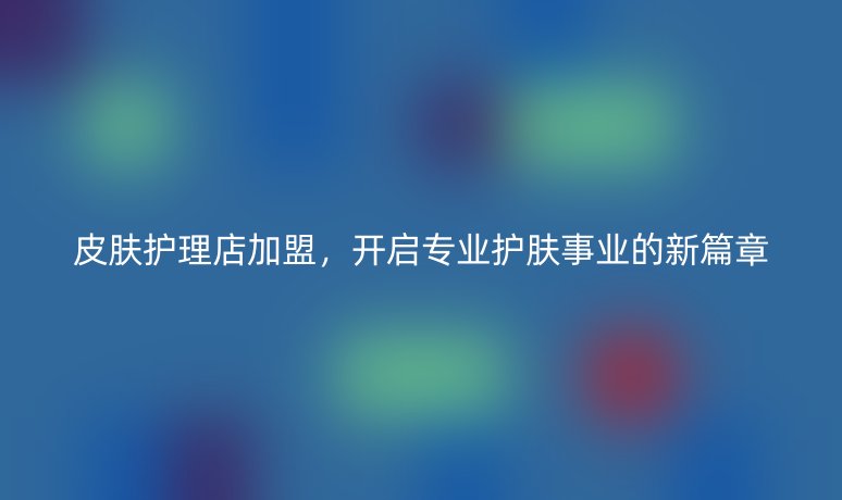 皮膚護(hù)理店加盟，開啟專業(yè)護(hù)膚事業(yè)的新篇章