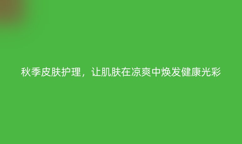 秋季皮膚護(hù)理，讓肌膚在涼爽中煥發(fā)健康光彩