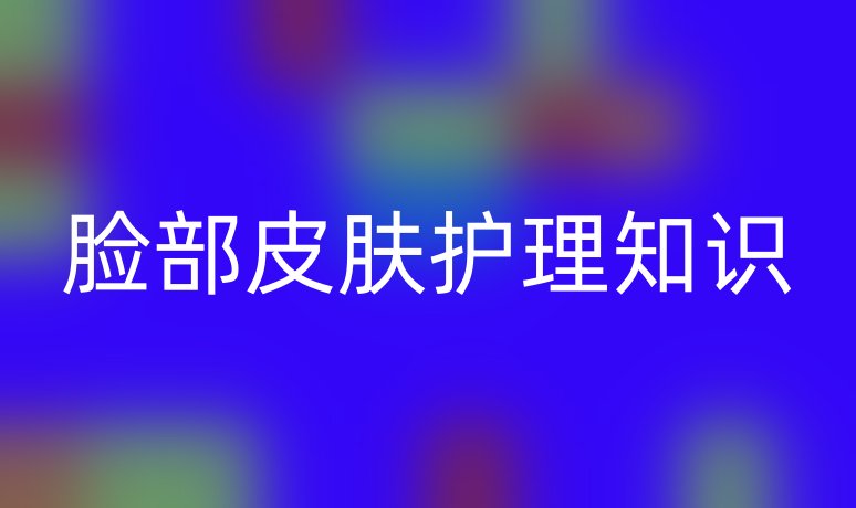 臉部皮膚護(hù)理知識(shí)