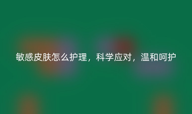 敏感皮膚怎么護(hù)理，科學(xué)應(yīng)對，溫和呵護(hù)