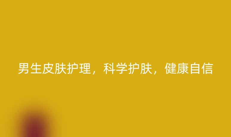 男生皮膚護(hù)理，科學(xué)護(hù)膚，健康自信