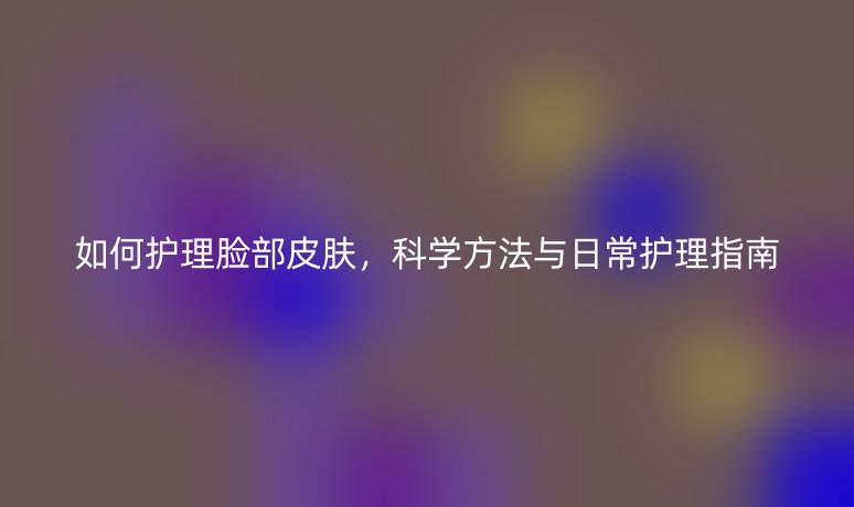 如何護理臉部皮膚，科學(xué)方法與日常護理指南