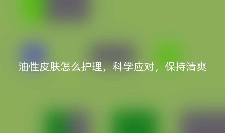 油性皮膚怎么護(hù)理，科學(xué)應(yīng)對(duì)，保持清爽