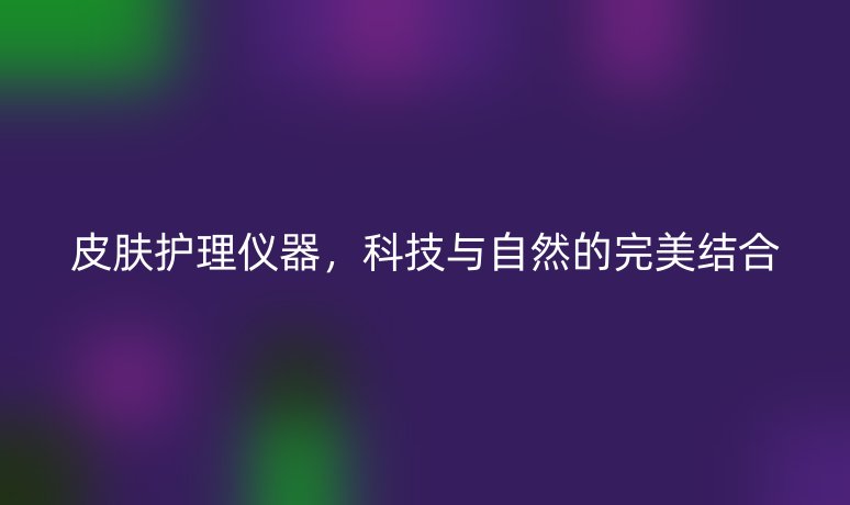 皮膚護(hù)理儀器，科技與自然的完美結(jié)合