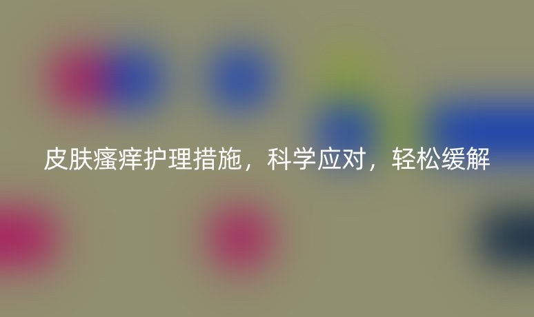 皮膚瘙癢護(hù)理措施，科學(xué)應(yīng)對，輕松緩解