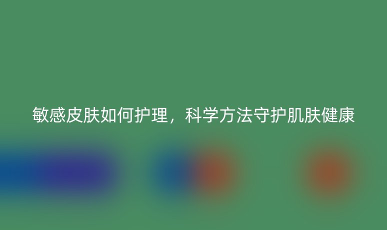 敏感皮膚如何護(hù)理，科學(xué)方法守護(hù)肌膚健康
