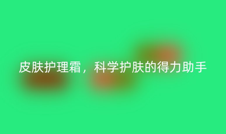 皮膚護(hù)理霜，科學(xué)護(hù)膚的得力助手